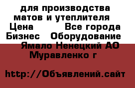 для производства матов и утеплителя › Цена ­ 100 - Все города Бизнес » Оборудование   . Ямало-Ненецкий АО,Муравленко г.